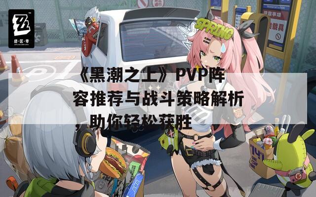 《黑潮之上》PVP阵容推荐与战斗策略解析，助你轻松获胜