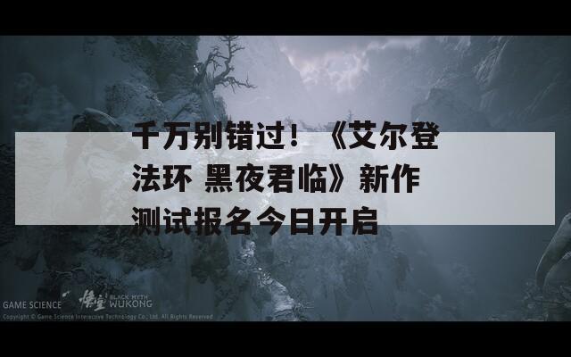 千万别错过！《艾尔登法环 黑夜君临》新作测试报名今日开启