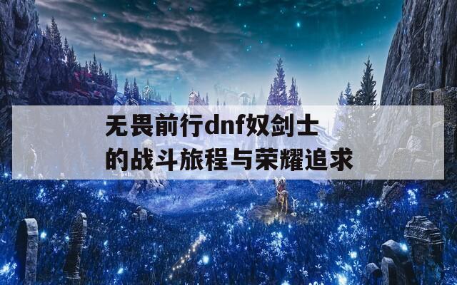 无畏前行dnf奴剑士的战斗旅程与荣耀追求