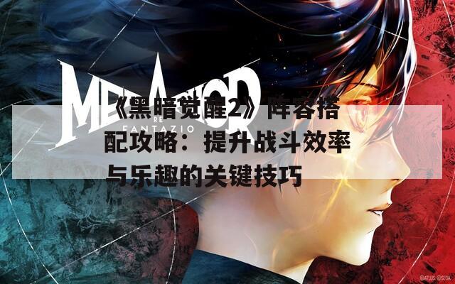 《黑暗觉醒2》阵容搭配攻略：提升战斗效率与乐趣的关键技巧
