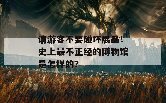 请游客不要碰坏展品！史上最不正经的博物馆是怎样的？