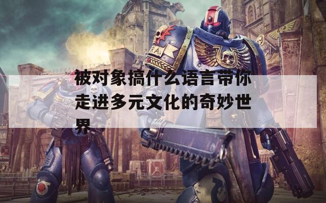 被对象搞什么语言带你走进多元文化的奇妙世界