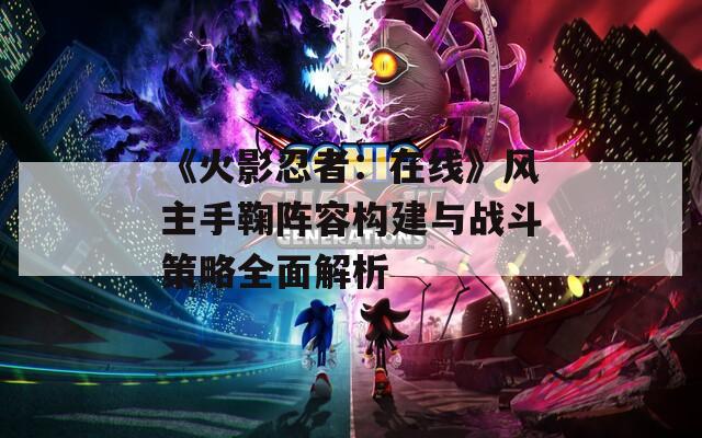 《火影忍者：在线》风主手鞠阵容构建与战斗策略全面解析