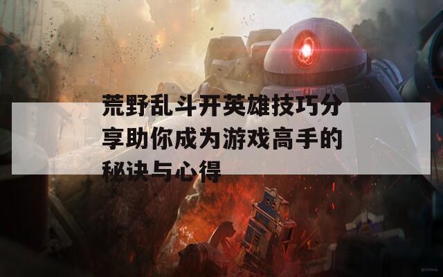 荒野乱斗开英雄技巧分享助你成为游戏高手的秘诀与心得