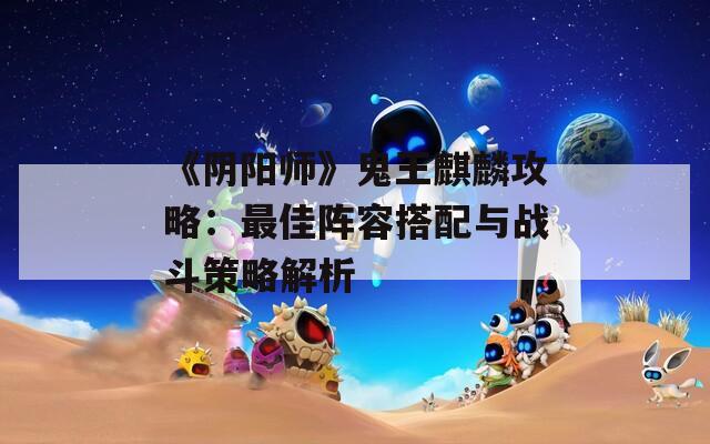 《阴阳师》鬼王麒麟攻略：最佳阵容搭配与战斗策略解析