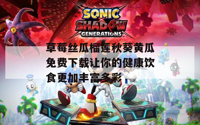 草莓丝瓜榴莲秋葵黄瓜免费下载让你的健康饮食更加丰富多彩