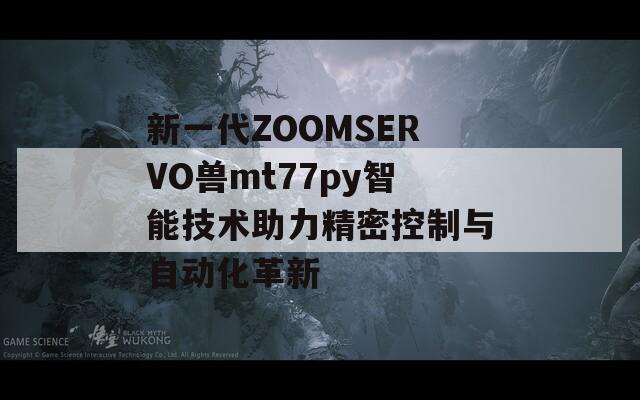 新一代ZOOMSERVO兽mt77py智能技术助力精密控制与自动化革新