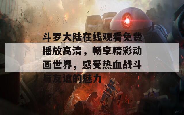 斗罗大陆在线观看免费播放高清，畅享精彩动画世界，感受热血战斗与友谊的魅力