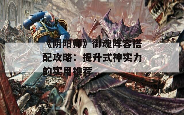 《阴阳师》御魂阵容搭配攻略：提升式神实力的实用推荐