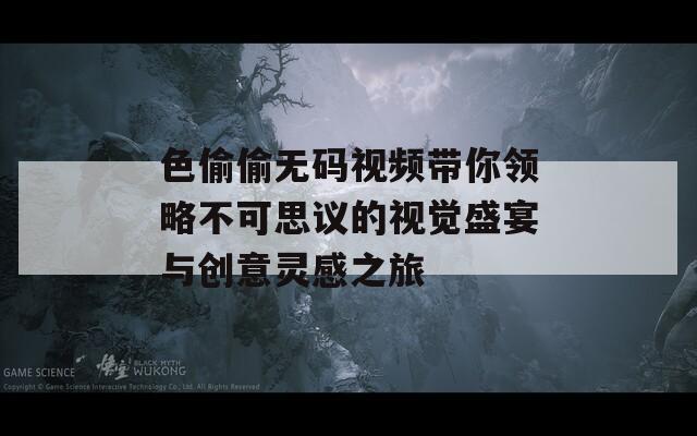 色偷偷无码视频带你领略不可思议的视觉盛宴与创意灵感之旅