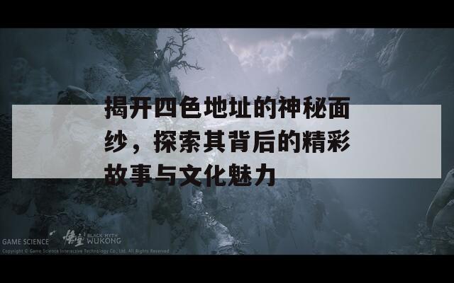 揭开四色地址的神秘面纱，探索其背后的精彩故事与文化魅力
