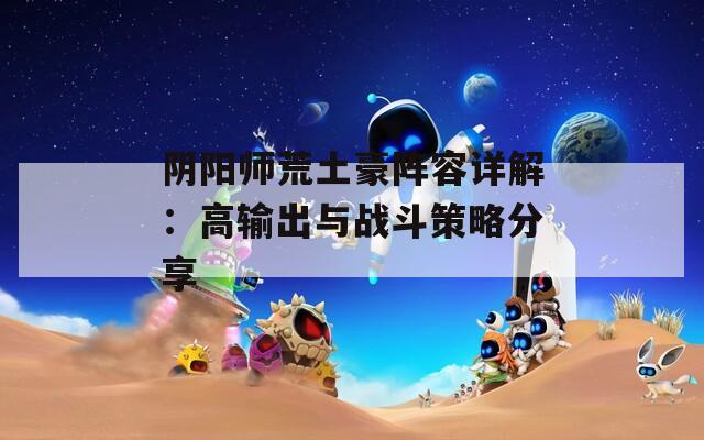 阴阳师荒土豪阵容详解：高输出与战斗策略分享