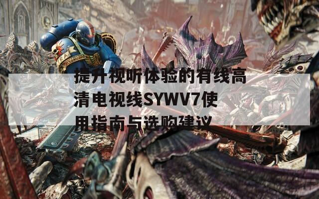 提升视听体验的有线高清电视线SYWV7使用指南与选购建议