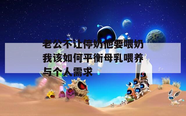 老公不让停奶他要喂奶我该如何平衡母乳喂养与个人需求