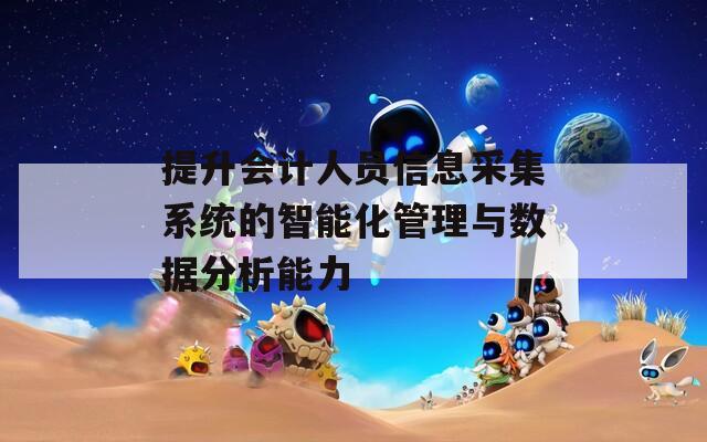 提升会计人员信息采集系统的智能化管理与数据分析能力