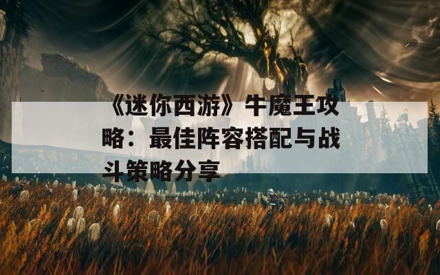 《迷你西游》牛魔王攻略：最佳阵容搭配与战斗策略分享