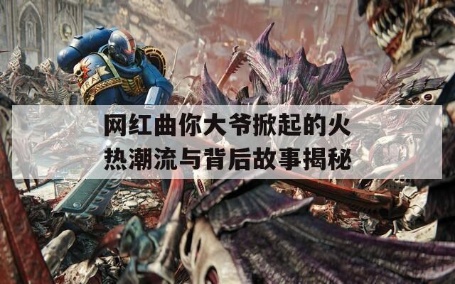 网红曲你大爷掀起的火热潮流与背后故事揭秘