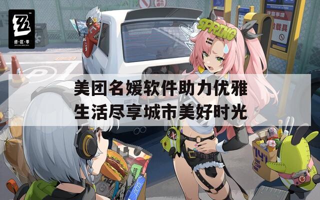 美团名媛软件助力优雅生活尽享城市美好时光