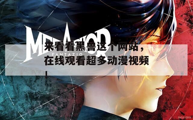 来看看黑兽这个网站，在线观看超多动漫视频！