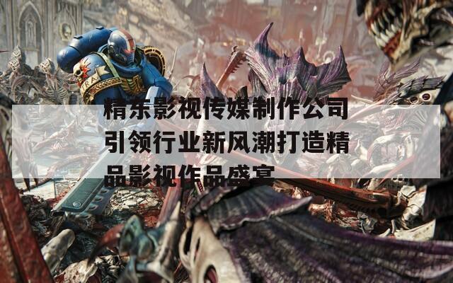 精东影视传媒制作公司引领行业新风潮打造精品影视作品盛宴