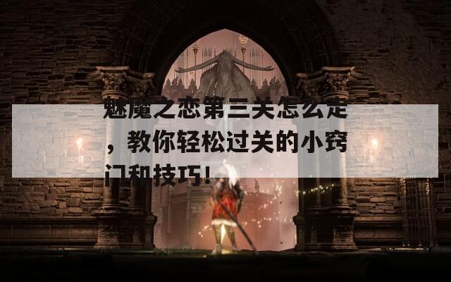 魅魔之恋第三关怎么走，教你轻松过关的小窍门和技巧！