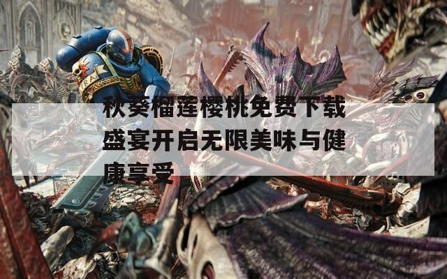 秋葵榴莲樱桃免费下载盛宴开启无限美味与健康享受