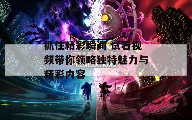 抓住精彩瞬间 试看视频带你领略独特魅力与精彩内容