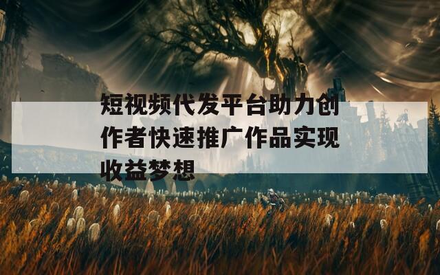 短视频代发平台助力创作者快速推广作品实现收益梦想
