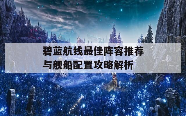 碧蓝航线最佳阵容推荐与舰船配置攻略解析