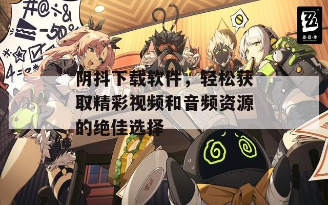 阴抖下载软件，轻松获取精彩视频和音频资源的绝佳选择
