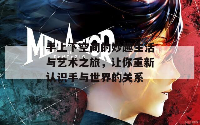 手上下空间的妙趣生活与艺术之旅，让你重新认识手与世界的关系