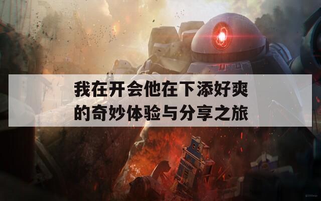 我在开会他在下添好爽的奇妙体验与分享之旅