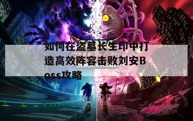 如何在盗墓长生印中打造高效阵容击败刘安Boss攻略