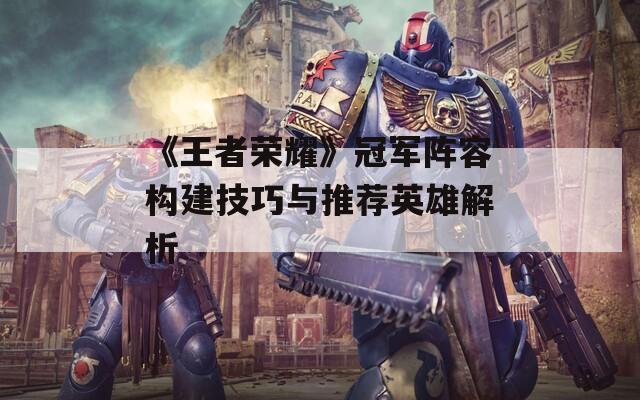《王者荣耀》冠军阵容构建技巧与推荐英雄解析