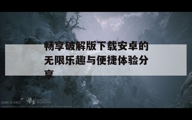畅享破解版下载安卓的无限乐趣与便捷体验分享