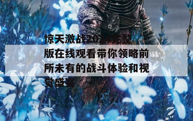 惊天激战2024完整版在线观看带你领略前所未有的战斗体验和视觉盛宴
