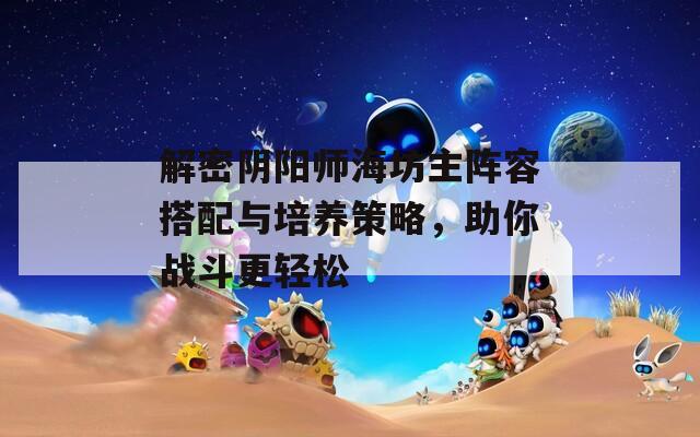 解密阴阳师海坊主阵容搭配与培养策略，助你战斗更轻松