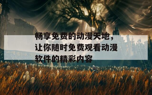 畅享免费的动漫天地，让你随时免费观看动漫软件的精彩内容