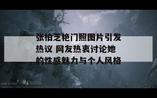 张柏芝艳门照图片引发热议 网友热衷讨论她的性感魅力与个人风格