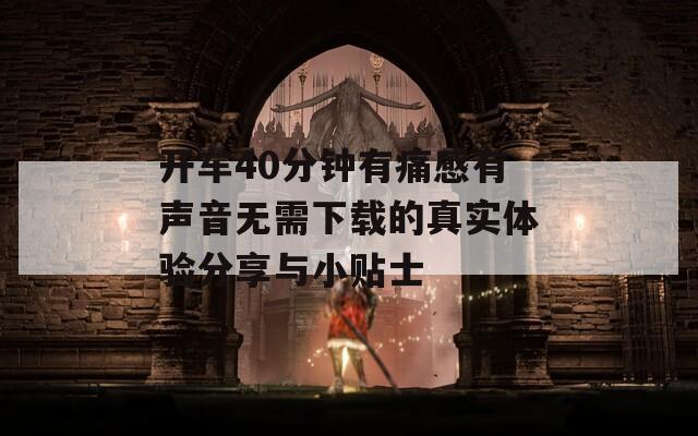 开车40分钟有痛感有声音无需下载的真实体验分享与小贴士