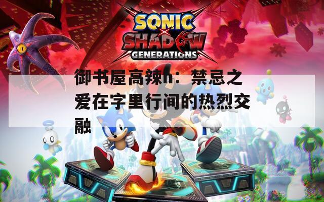 御书屋高辣h：禁忌之爱在字里行间的热烈交融