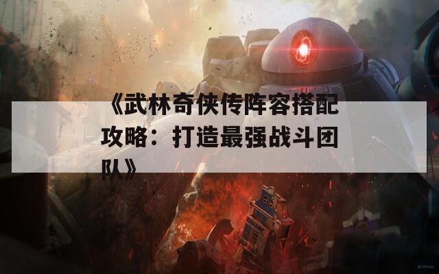 《武林奇侠传阵容搭配攻略：打造最强战斗团队》