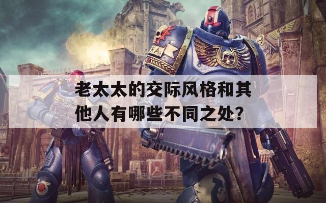 老太太的交际风格和其他人有哪些不同之处？