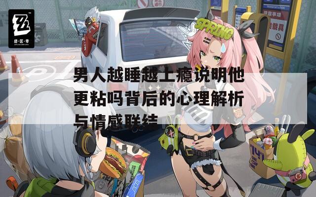 男人越睡越上瘾说明他更粘吗背后的心理解析与情感联结