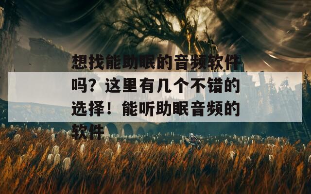 想找能助眠的音频软件吗？这里有几个不错的选择！能听助眠音频的软件