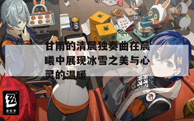 甘雨的清晨独奏曲在晨曦中展现冰雪之美与心灵的温暖