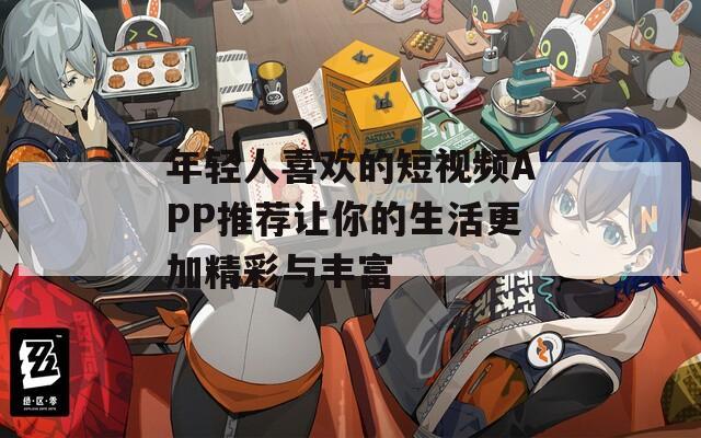 年轻人喜欢的短视频APP推荐让你的生活更加精彩与丰富