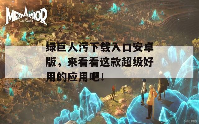 绿巨人污下载入口安卓版，来看看这款超级好用的应用吧！
