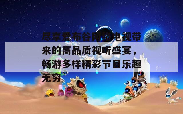 尽享爱布谷网络电视带来的高品质视听盛宴，畅游多样精彩节目乐趣无穷