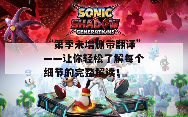 “第季未增删带翻译”——让你轻松了解每个细节的完整解读！